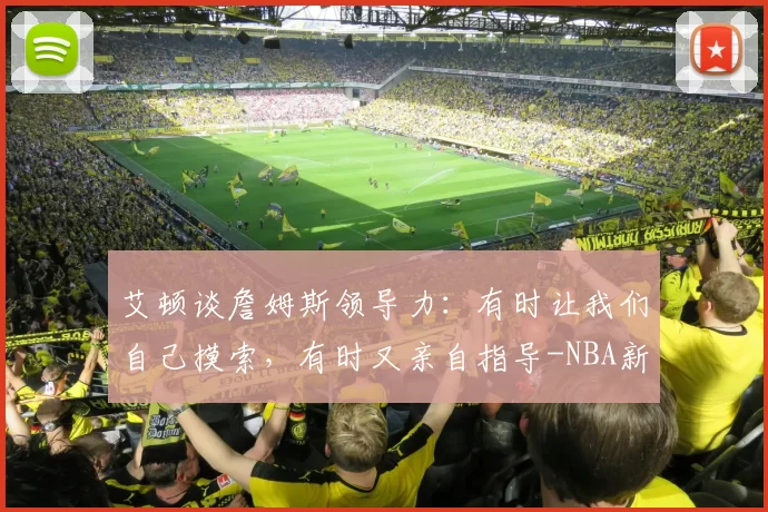 艾顿谈詹姆斯领导力:有时让我们自己摸索,有时又亲自指导-NBA新闻