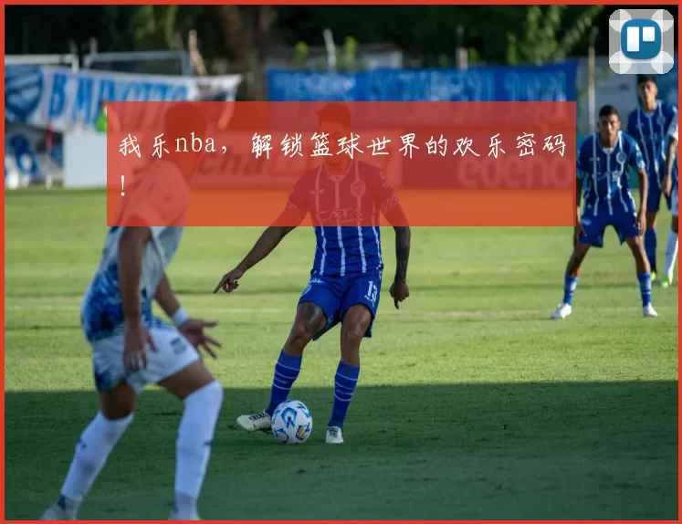 我乐nba，解锁篮球世界的欢乐密码！