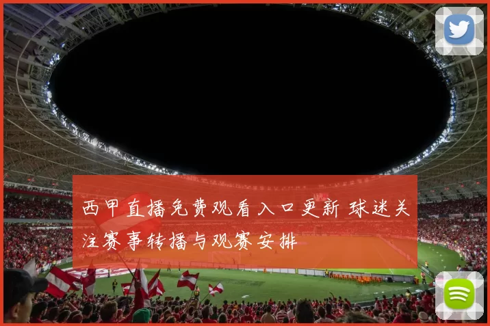 西甲直播免费观看入口更新 球迷关注赛事转播与观赛安排