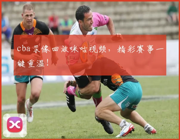 cba录像回放咪咕视频，精彩赛事一键重温！
