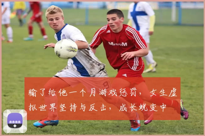 输了给他一个月游戏惩罚，女生虚拟世界坚持与反击，成长蜕变中